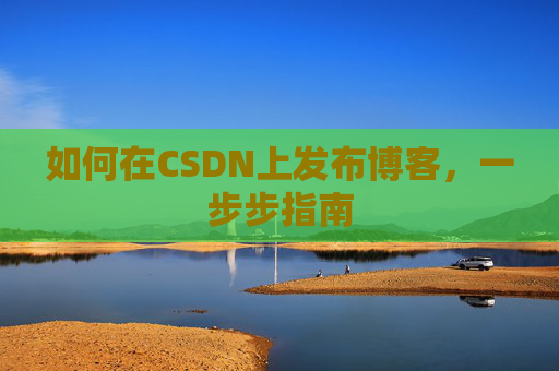 如何在CSDN上发布博客,一步步指南